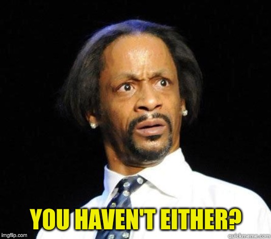 Katt Williams WTF Meme | YOU HAVEN'T EITHER? | image tagged in katt williams wtf meme | made w/ Imgflip meme maker