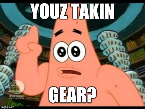 Patrick Says | YOUZ TAKIN; GEAR? | image tagged in memes,patrick says | made w/ Imgflip meme maker