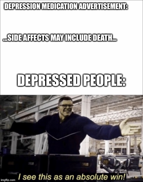 DEPRESSION MEDICATION ADVERTISEMENT:; ...SIDE AFFECTS MAY INCLUDE DEATH... DEPRESSED PEOPLE: | image tagged in i see this as an absolute win | made w/ Imgflip meme maker