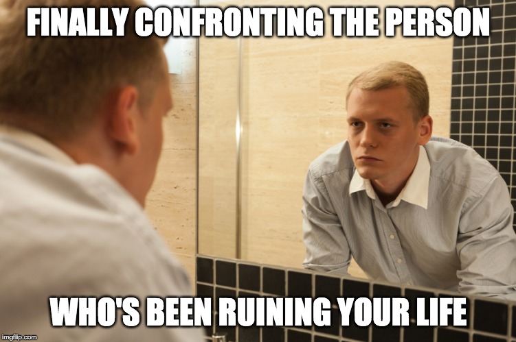 check your mirror | FINALLY CONFRONTING THE PERSON; WHO'S BEEN RUINING YOUR LIFE | image tagged in man looking in mirror,confronting,thoughts | made w/ Imgflip meme maker