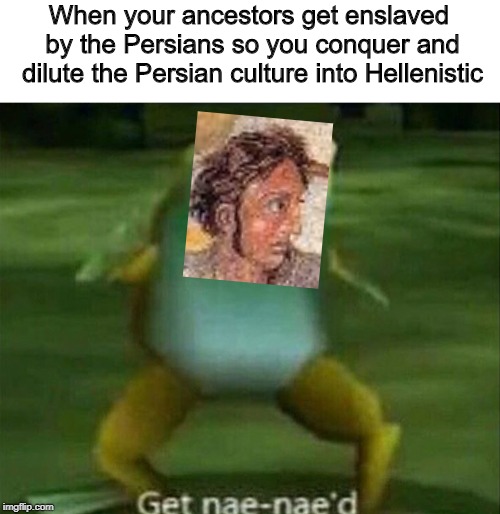 Oof, From Pella | When your ancestors get enslaved by the Persians so you conquer and dilute the Persian culture into Hellenistic | image tagged in get nae-nae'd,memes,history | made w/ Imgflip meme maker