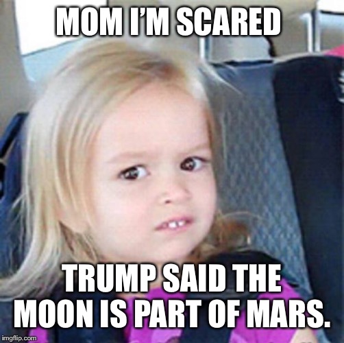 Trump said the moon is part of mars | MOM I’M SCARED; TRUMP SAID THE MOON IS PART OF MARS. | image tagged in confused little girl,trump said moon is part of mars,trump tweet moon,trump tweet mars,trump moon,trump mars | made w/ Imgflip meme maker