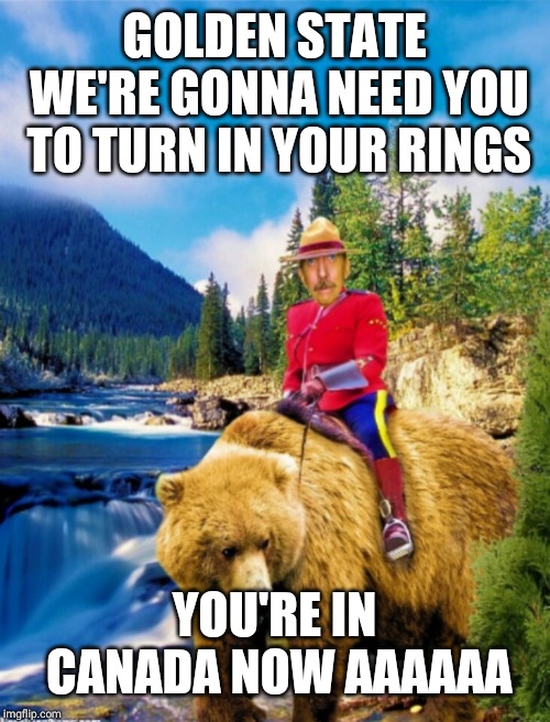 AAAA | GOLDEN STATE WE'RE GONNA NEED YOU TO TURN IN YOUR RINGS; YOU'RE IN CANADA NOW AAAAAA | image tagged in basketball,raptors,golden state warriors,canada,toronto | made w/ Imgflip meme maker