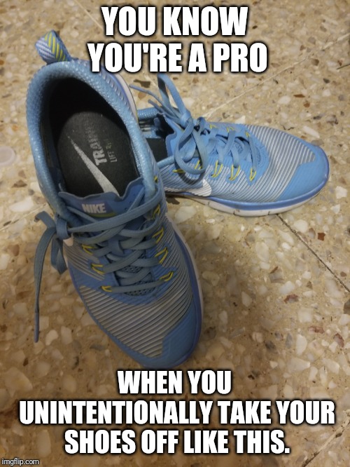 I still don't know how I do this to this day... |  YOU KNOW YOU'RE A PRO; WHEN YOU UNINTENTIONALLY TAKE YOUR SHOES OFF LIKE THIS. | image tagged in shoes,nike,pro,fun | made w/ Imgflip meme maker