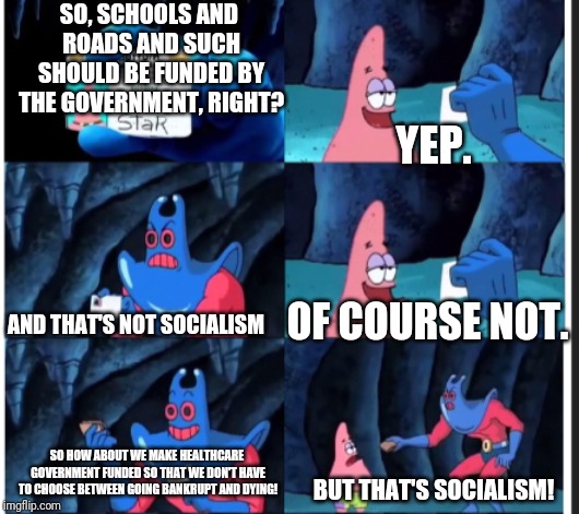 Why is it only socialism when it's healthcare?! | SO, SCHOOLS AND ROADS AND SUCH SHOULD BE FUNDED BY THE GOVERNMENT, RIGHT? YEP. OF COURSE NOT. AND THAT'S NOT SOCIALISM; SO HOW ABOUT WE MAKE HEALTHCARE GOVERNMENT FUNDED SO THAT WE DON'T HAVE TO CHOOSE BETWEEN GOING BANKRUPT AND DYING! BUT THAT'S SOCIALISM! | image tagged in healthcare,socialism,memes,patrick,man,ray | made w/ Imgflip meme maker