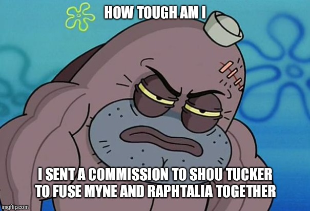 How Tough Am I | HOW TOUGH AM I; I SENT A COMMISSION TO SHOU TUCKER TO FUSE MYNE AND RAPHTALIA TOGETHER | image tagged in how tough am i | made w/ Imgflip meme maker