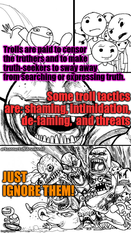 Hey Internet Meme | Trolls are paid to censor the truthers and to make truth-seekers to sway away from searching or expressing truth. Some troll tactics are: shaming, intimidation, de-faming,  and threats; artconnects@ibrushnroll; JUST IGNORE THEM! | image tagged in memes,hey internet | made w/ Imgflip meme maker
