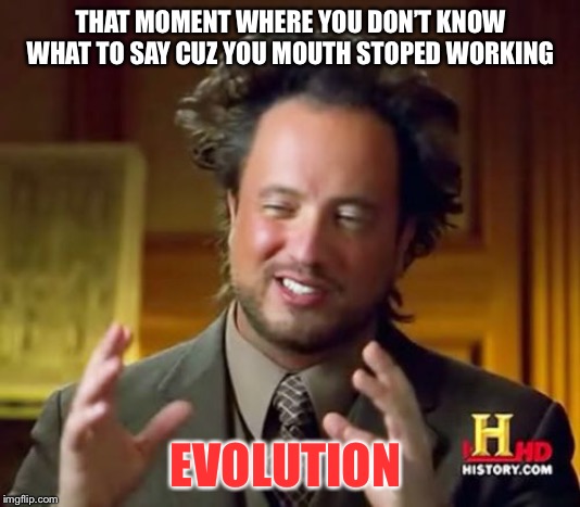 Ancient Aliens Meme | THAT MOMENT WHERE YOU DON’T KNOW WHAT TO SAY CUZ YOU MOUTH STOPED WORKING; EVOLUTION | image tagged in memes,ancient aliens | made w/ Imgflip meme maker