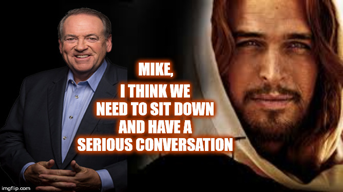 Mike Huckabee | I THINK WE NEED TO SIT DOWN AND HAVE A SERIOUS CONVERSATION; MIKE, | image tagged in mike huckabee,donald trump,jesus,republican,sarah huckabee sanders | made w/ Imgflip meme maker