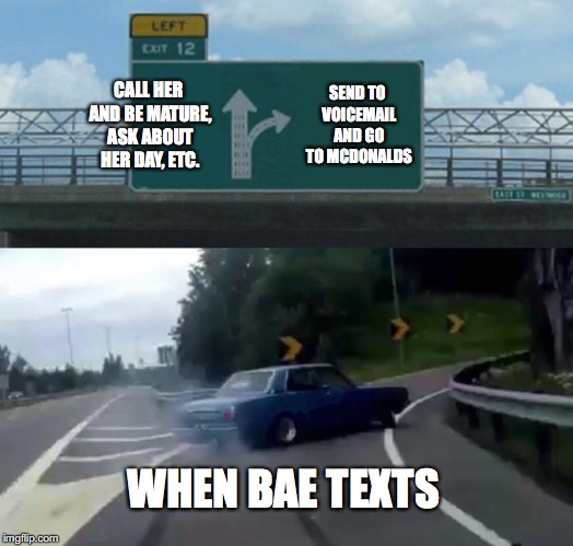 Left Exit 12 Off Ramp | CALL HER AND BE MATURE, ASK ABOUT HER DAY, ETC. SEND TO VOICEMAIL AND GO TO MCDONALDS; WHEN BAE TEXTS | image tagged in memes,left exit 12 off ramp | made w/ Imgflip meme maker