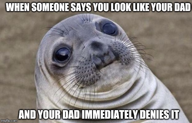 Awkward Moment Sealion | WHEN SOMEONE SAYS YOU LOOK LIKE YOUR DAD; AND YOUR DAD IMMEDIATELY DENIES IT | image tagged in memes,awkward moment sealion | made w/ Imgflip meme maker