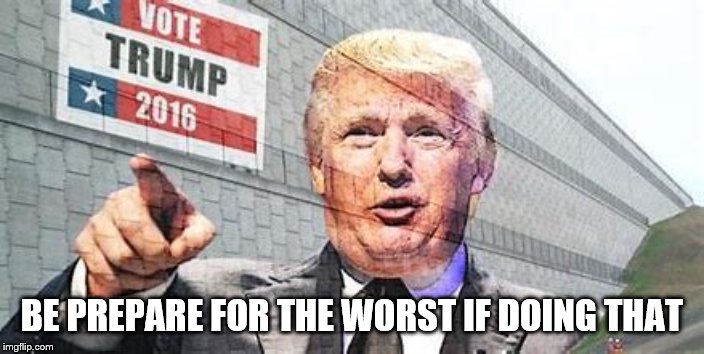 President Trump | BE PREPARE FOR THE WORST IF DOING THAT | image tagged in donald trump | made w/ Imgflip meme maker