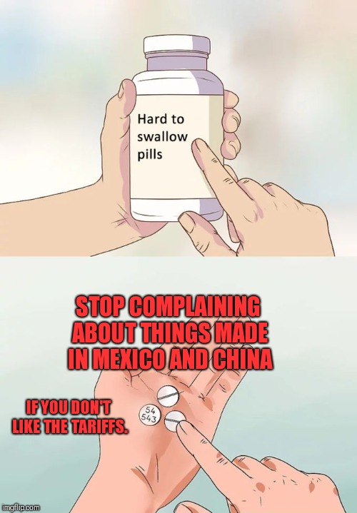 Hard To Swallow Pills | STOP COMPLAINING ABOUT THINGS MADE IN MEXICO AND CHINA; IF YOU DON'T LIKE THE TARIFFS. | image tagged in memes,hard to swallow pills | made w/ Imgflip meme maker