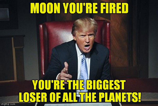 Men Are From Mars Which Is the Same As The Moon & Women Are From Vesuvius | MOON YOU'RE FIRED; YOU'RE THE BIGGEST LOSER OF ALL THE PLANETS! | image tagged in donald trump you're fired,donald trump,mars | made w/ Imgflip meme maker