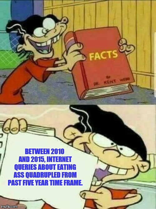 Double d facts book  | BETWEEN 2010 AND 2015, INTERNET QUERIES ABOUT EATING ASS QUADRUPLED FROM PAST FIVE YEAR TIME FRAME. | image tagged in double d facts book | made w/ Imgflip meme maker