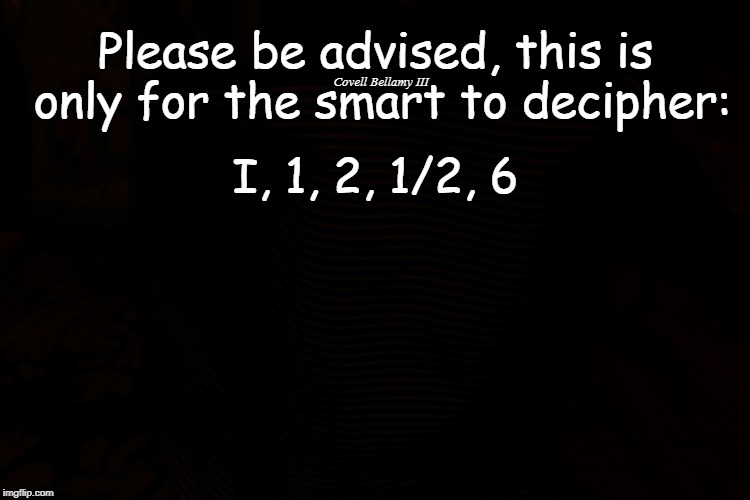 Only For The Smart | Please be advised, this is only for the smart to decipher:; Covell Bellamy III; I, 1, 2, 1/2, 6 | image tagged in only for the smart | made w/ Imgflip meme maker