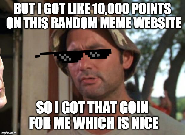 So I Got That Goin For Me Which Is Nice | BUT I GOT LIKE 10,000 POINTS ON THIS RANDOM MEME WEBSITE; SO I GOT THAT GOIN FOR ME WHICH IS NICE | image tagged in memes,so i got that goin for me which is nice | made w/ Imgflip meme maker