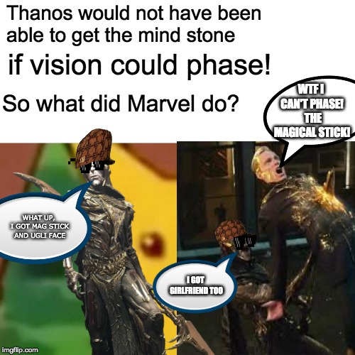 New character has a blade that can stop Vision from becoming invincible? "Yep sounds like a marvel disney movie". | Thanos would not have been able to get the mind stone; if vision could phase! WTF I CAN'T PHASE! 
THE MAGICAL STICK! So what did Marvel do? WHAT UP, I GOT MAG STICK AND UGLI FACE; I GOT GIRLFRIEND TOO | image tagged in marvel,corvus glaive,vision,avengers infinity war | made w/ Imgflip meme maker