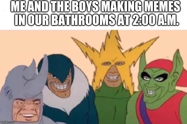 Me And The Boys | ME AND THE BOYS MAKING MEMES IN OUR BATHROOMS AT 2:00 A.M. | image tagged in me and the boys | made w/ Imgflip meme maker
