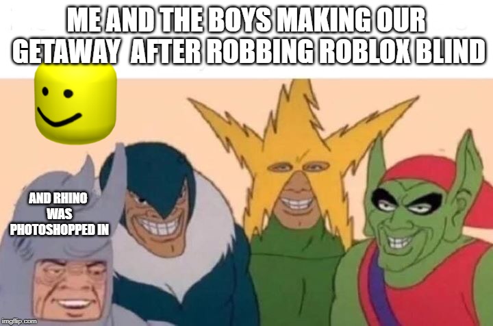 Me And The Boys Meme | ME AND THE BOYS MAKING OUR GETAWAY  AFTER ROBBING ROBLOX BLIND; AND RHINO WAS PHOTOSHOPPED IN | image tagged in me and the boys | made w/ Imgflip meme maker