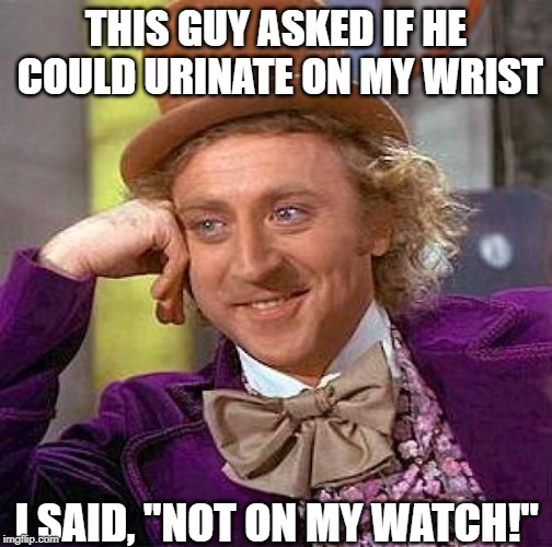 Creepy Condescending Wonka Meme | THIS GUY ASKED IF HE COULD URINATE ON MY WRIST; I SAID, "NOT ON MY WATCH!" | image tagged in memes,creepy condescending wonka | made w/ Imgflip meme maker