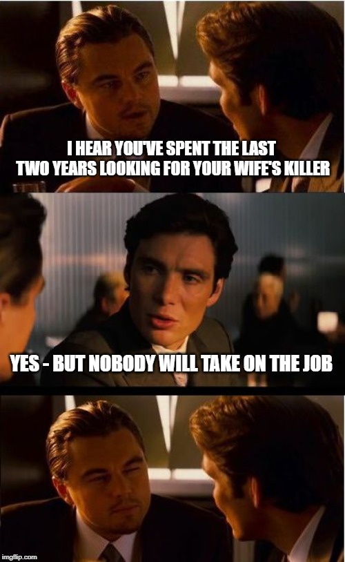 Inception | I HEAR YOU'VE SPENT THE LAST TWO YEARS LOOKING FOR YOUR WIFE'S KILLER; YES - BUT NOBODY WILL TAKE ON THE JOB | image tagged in memes,inception | made w/ Imgflip meme maker