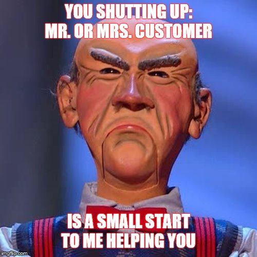 Tell um ta shut da hell up Walter | YOU SHUTTING UP: MR. OR MRS. CUSTOMER; IS A SMALL START TO ME HELPING YOU | image tagged in walter jeff dunham,custom template,customer service,customers,annoying customers,customer | made w/ Imgflip meme maker