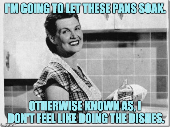 Vintage woman cooking |  I'M GOING TO LET THESE PANS SOAK. OTHERWISE KNOWN AS, I DON'T FEEL LIKE DOING THE DISHES. | image tagged in vintage woman cooking | made w/ Imgflip meme maker