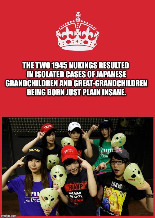 Keep Calm And Carry On Red Meme | THE TWO 1945 NUKINGS RESULTED IN ISOLATED CASES OF JAPANESE GRANDCHILDREN AND GREAT-GRANDCHILDREN BEING BORN JUST PLAIN INSANE. | image tagged in memes,keep calm and carry on red,kamen joshi | made w/ Imgflip meme maker