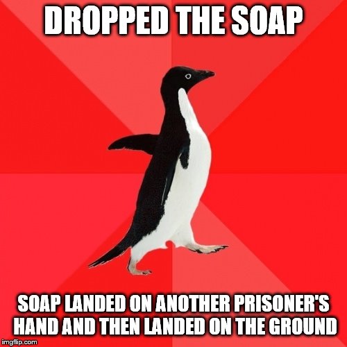 Socially Awesome Penguin Meme |  DROPPED THE SOAP; SOAP LANDED ON ANOTHER PRISONER'S HAND AND THEN LANDED ON THE GROUND | image tagged in memes,socially awesome penguin | made w/ Imgflip meme maker