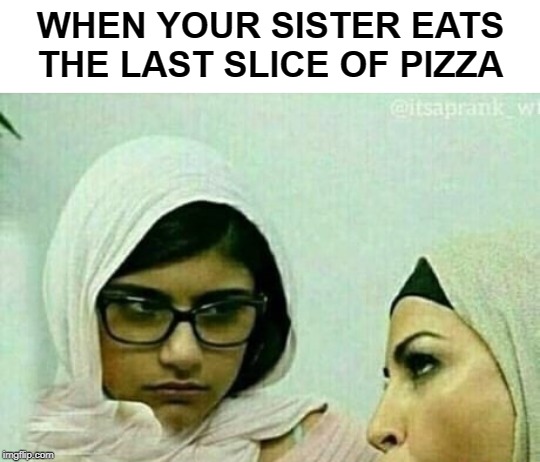 sister | WHEN YOUR SISTER EATS THE LAST SLICE OF PIZZA | image tagged in sister,memes,porn | made w/ Imgflip meme maker