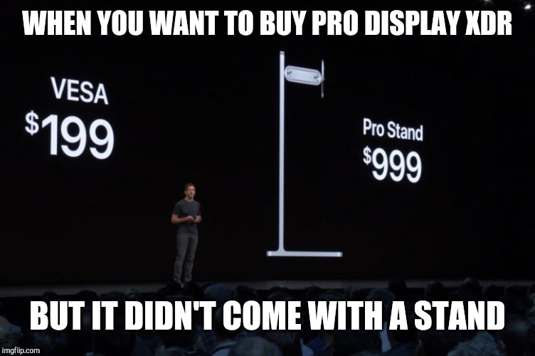 Apple Pro Stand | WHEN YOU WANT TO BUY PRO DISPLAY XDR; BUT IT DIDN'T COME WITH A STAND | image tagged in apple pro stand | made w/ Imgflip meme maker