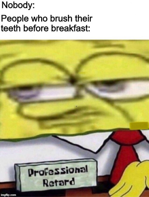 who does that. | Nobody:; People who brush their teeth before breakfast: | image tagged in spongebob professional retard,memes,latest,funny memes,funny | made w/ Imgflip meme maker