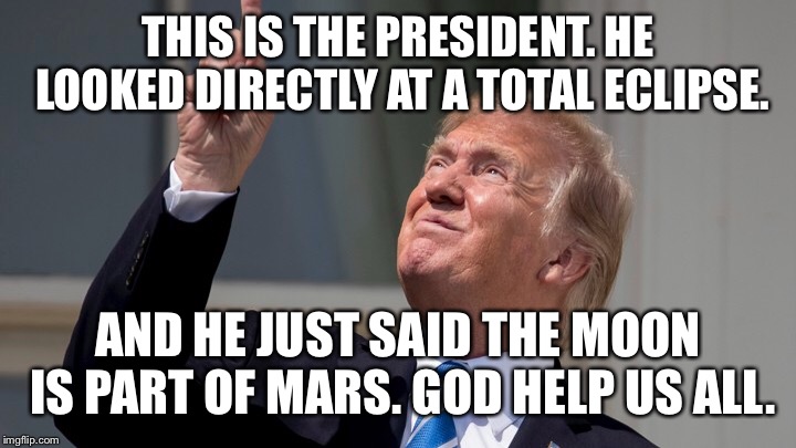THIS IS THE PRESIDENT. HE LOOKED DIRECTLY AT A TOTAL ECLIPSE. AND HE JUST SAID THE MOON IS PART OF MARS. GOD HELP US ALL. | image tagged in donald trump,total eclipse | made w/ Imgflip meme maker