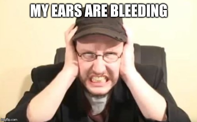 MY EARS ARE BLEEDING | image tagged in my ears are bleeding | made w/ Imgflip meme maker