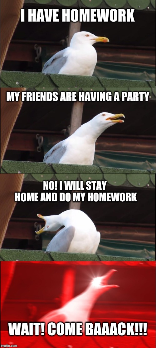Inhaling Seagull Meme | I HAVE HOMEWORK; MY FRIENDS ARE HAVING A PARTY; NO! I WILL STAY HOME AND DO MY HOMEWORK; WAIT! COME BAAACK!!! | image tagged in memes,inhaling seagull | made w/ Imgflip meme maker