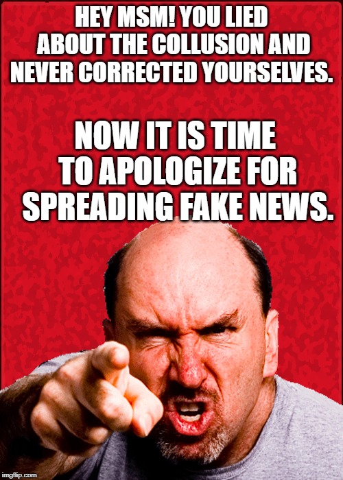 Angry Man | HEY MSM! YOU LIED ABOUT THE COLLUSION AND NEVER CORRECTED YOURSELVES. NOW IT IS TIME TO APOLOGIZE FOR SPREADING FAKE NEWS. | image tagged in angry man | made w/ Imgflip meme maker