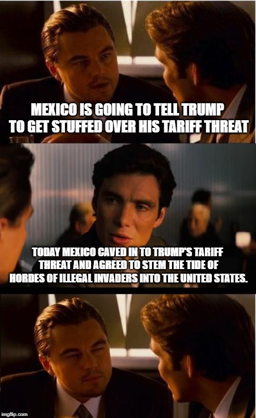 Inception Meme | MEXICO IS GOING TO TELL TRUMP TO GET STUFFED OVER HIS TARIFF THREAT; TODAY MEXICO CAVED IN TO TRUMP'S TARIFF THREAT AND AGREED TO STEM THE TIDE OF HORDES OF ILLEGAL INVADERS INTO THE UNITED STATES. | image tagged in memes,inception | made w/ Imgflip meme maker
