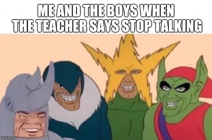 Me And The Boys Meme | ME AND THE BOYS WHEN THE TEACHER SAYS STOP TALKING | image tagged in me and the boys | made w/ Imgflip meme maker