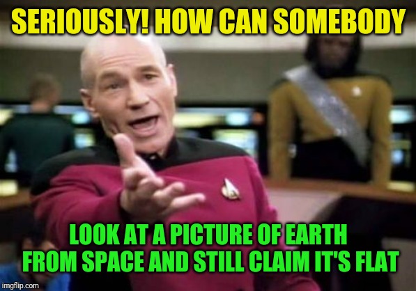 Picard Wtf Meme | SERIOUSLY! HOW CAN SOMEBODY LOOK AT A PICTURE OF EARTH FROM SPACE AND STILL CLAIM IT'S FLAT | image tagged in memes,picard wtf | made w/ Imgflip meme maker