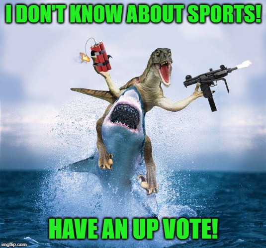 Raptor Riding Shark | I DON'T KNOW ABOUT SPORTS! HAVE AN UP VOTE! | image tagged in raptor riding shark | made w/ Imgflip meme maker