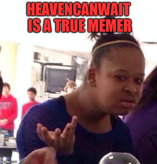 Black Girl Wat Meme | HEAVENCANWAIT IS A TRUE MEMER | image tagged in memes,black girl wat | made w/ Imgflip meme maker