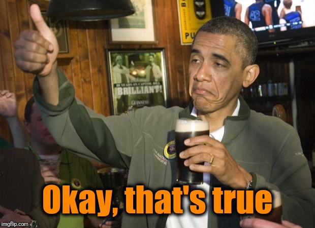 Obama beer | Okay, that's true | image tagged in obama beer | made w/ Imgflip meme maker