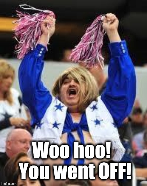 Cheerleader | Woo hoo!  You went OFF! | image tagged in cheerleader | made w/ Imgflip meme maker