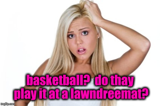 Dumb Blonde | basketball?  do thay play it at a lawndreemat? | image tagged in dumb blonde | made w/ Imgflip meme maker