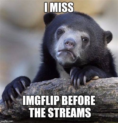 Confession Bear Meme | I MISS IMGFLIP BEFORE THE STREAMS | image tagged in memes,confession bear | made w/ Imgflip meme maker