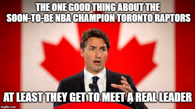 Justin Trudeau | THE ONE GOOD THING ABOUT THE SOON-TO-BE NBA CHAMPION TORONTO RAPTORS; AT LEAST THEY GET TO MEET A REAL LEADER | image tagged in justin trudeau | made w/ Imgflip meme maker