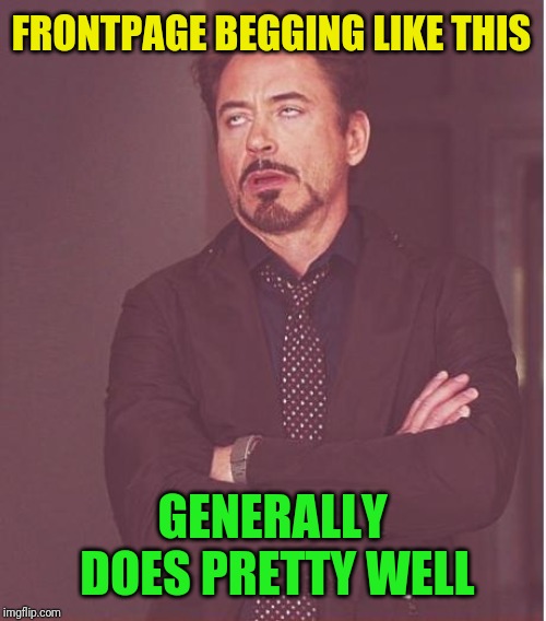 Face You Make Robert Downey Jr Meme | FRONTPAGE BEGGING LIKE THIS GENERALLY DOES PRETTY WELL | image tagged in memes,face you make robert downey jr | made w/ Imgflip meme maker