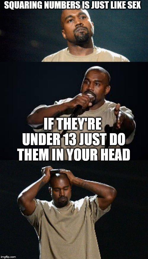 im sorry | SQUARING NUMBERS IS JUST LIKE SEX; IF THEY'RE UNDER 13 JUST DO THEM IN YOUR HEAD | image tagged in kanye inappropriate joke,claybourne,sorry folks,kanye,pedophile,sex | made w/ Imgflip meme maker