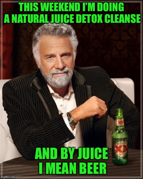 The Most Interesting Man In The World Meme |  THIS WEEKEND I’M DOING A NATURAL JUICE DETOX CLEANSE; AND BY JUICE I MEAN BEER | image tagged in memes,the most interesting man in the world | made w/ Imgflip meme maker